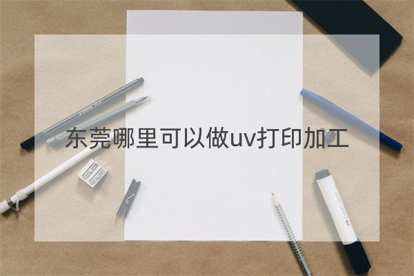 東莞哪里可以做uv打印加工？